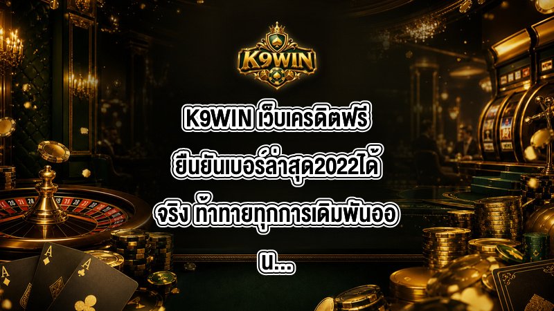 K9WIN เว็บเครดิตฟรียืนยันเบอร์ล่าสุด2022ได้จริง